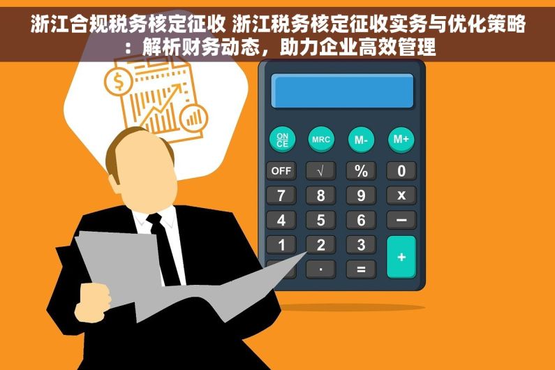 浙江合规税务核定征收 浙江税务核定征收实务与优化策略：解析财务动态，助力企业高效管理
