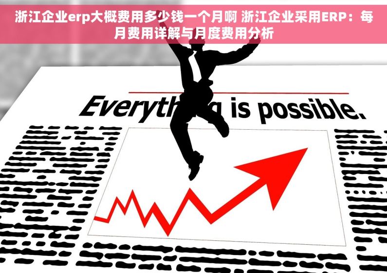 浙江企业erp大概费用多少钱一个月啊 浙江企业采用ERP：每月费用详解与月度费用分析