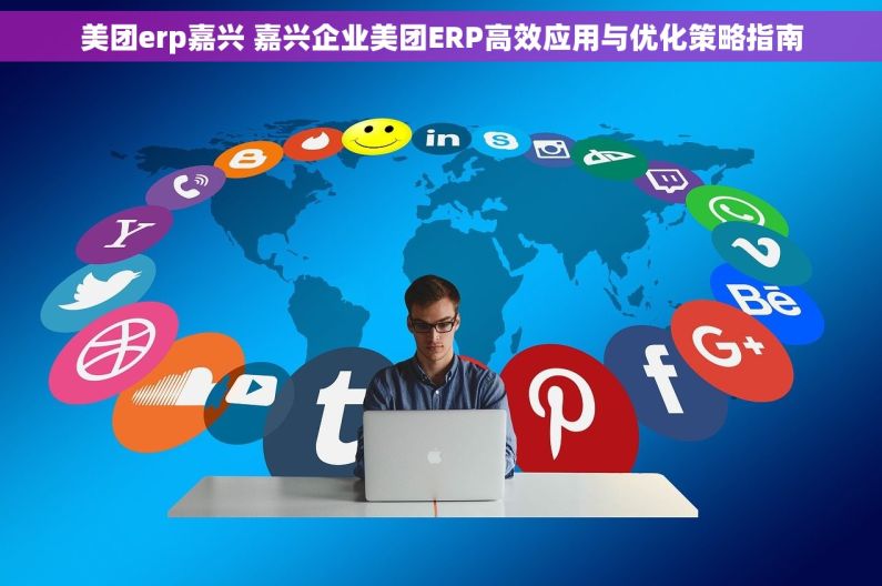 美团erp嘉兴 嘉兴企业美团ERP高效应用与优化策略指南