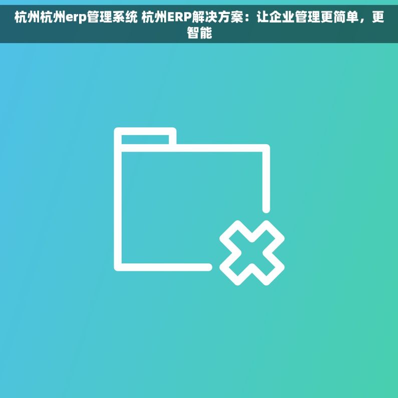 杭州杭州erp管理系统 杭州ERP解决方案：让企业管理更简单，更智能
