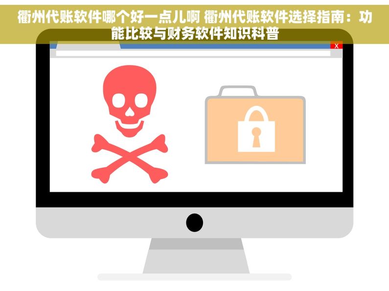 衢州代账软件哪个好一点儿啊 衢州代账软件选择指南：功能比较与财务软件知识科普