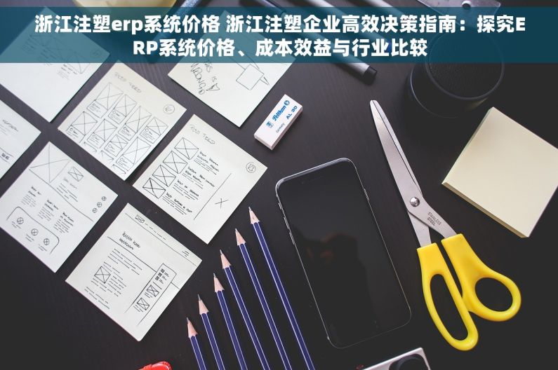 浙江注塑erp系统价格 浙江注塑企业高效决策指南：探究ERP系统价格、成本效益与行业比较