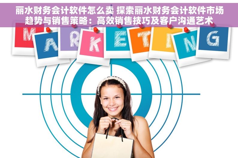 丽水财务会计软件怎么卖 探索丽水财务会计软件市场趋势与销售策略：高效销售技巧及客户沟通艺术