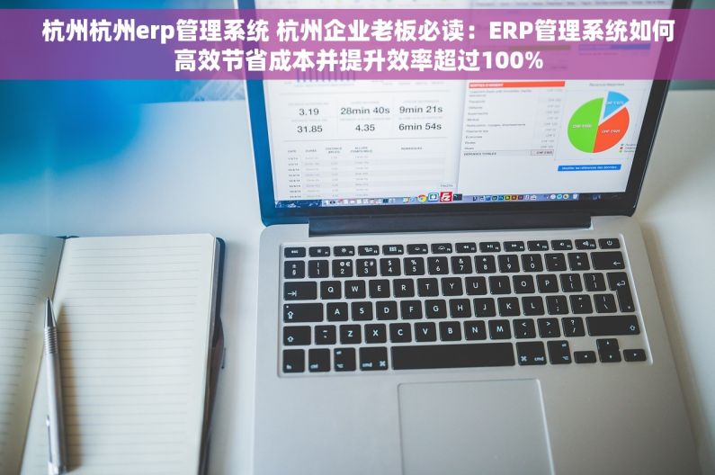 杭州杭州erp管理系统 杭州企业老板必读：ERP管理系统如何高效节省成本并提升效率超过100%