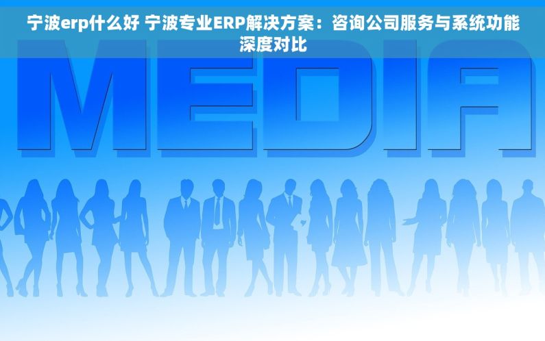 宁波erp什么好 宁波专业ERP解决方案：咨询公司服务与系统功能深度对比