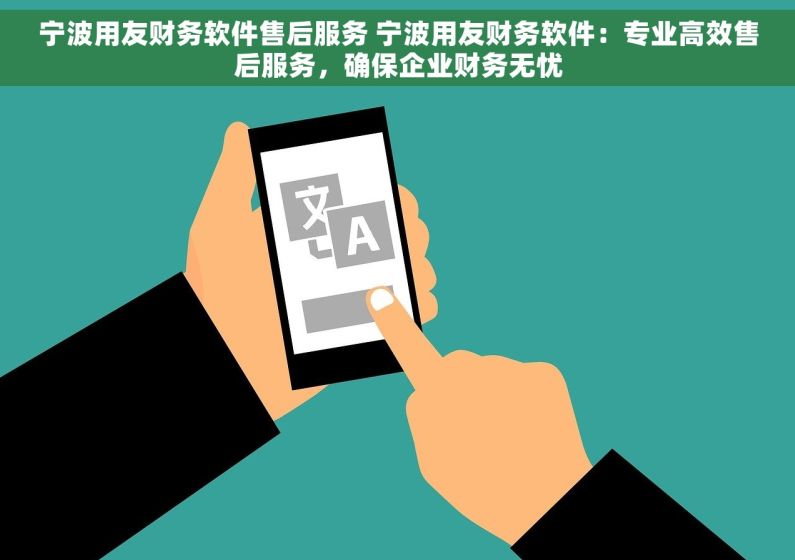 宁波用友财务软件售后服务 宁波用友财务软件：专业高效售后服务，确保企业财务无忧