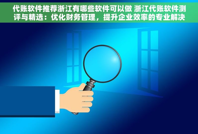 代账软件推荐浙江有哪些软件可以做 浙江代账软件测评与精选：优化财务管理，提升企业效率的专业解决方案