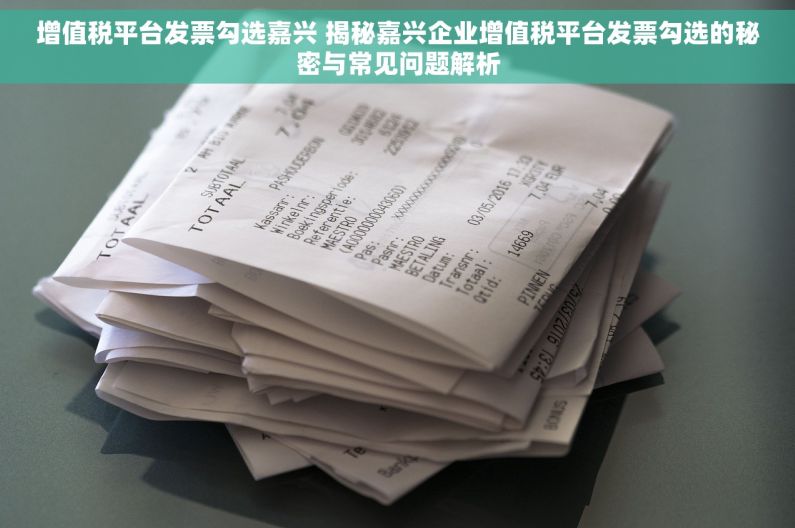 增值税平台发票勾选嘉兴 揭秘嘉兴企业增值税平台发票勾选的秘密与常见问题解析