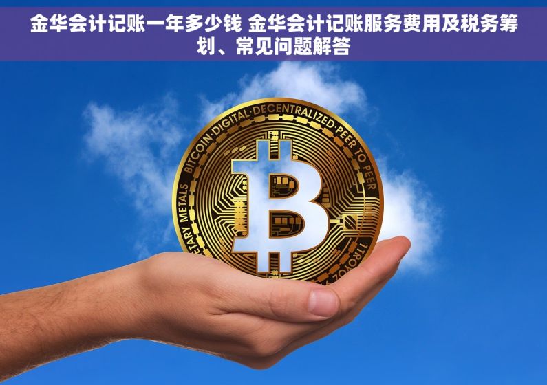 金华会计记账一年多少钱 金华会计记账服务费用及税务筹划、常见问题解答