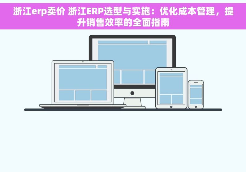 浙江erp卖价 浙江ERP选型与实施：优化成本管理，提升销售效率的全面指南