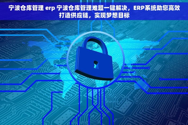 宁波仓库管理 erp 宁波仓库管理难题一键解决，ERP系统助您高效打造供应链，实现梦想目标