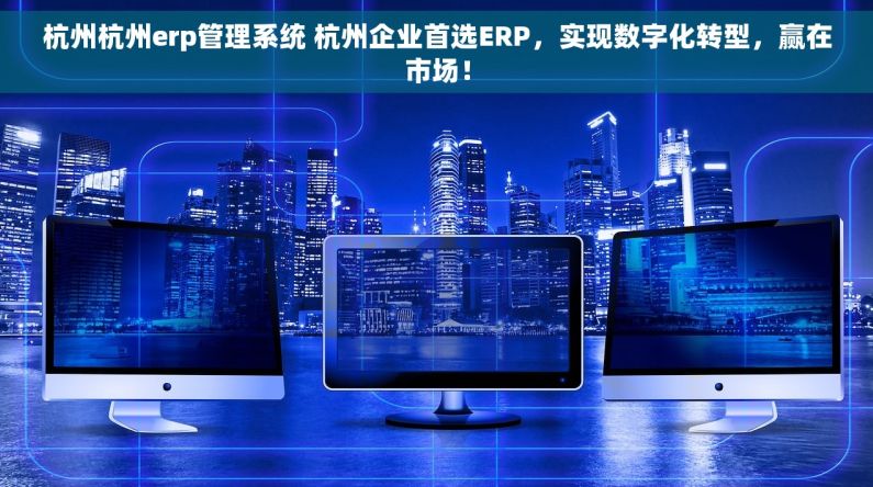 杭州杭州erp管理系统 杭州企业首选ERP，实现数字化转型，赢在市场！