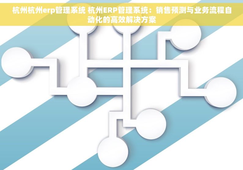 杭州杭州erp管理系统 杭州ERP管理系统：销售预测与业务流程自动化的高效解决方案