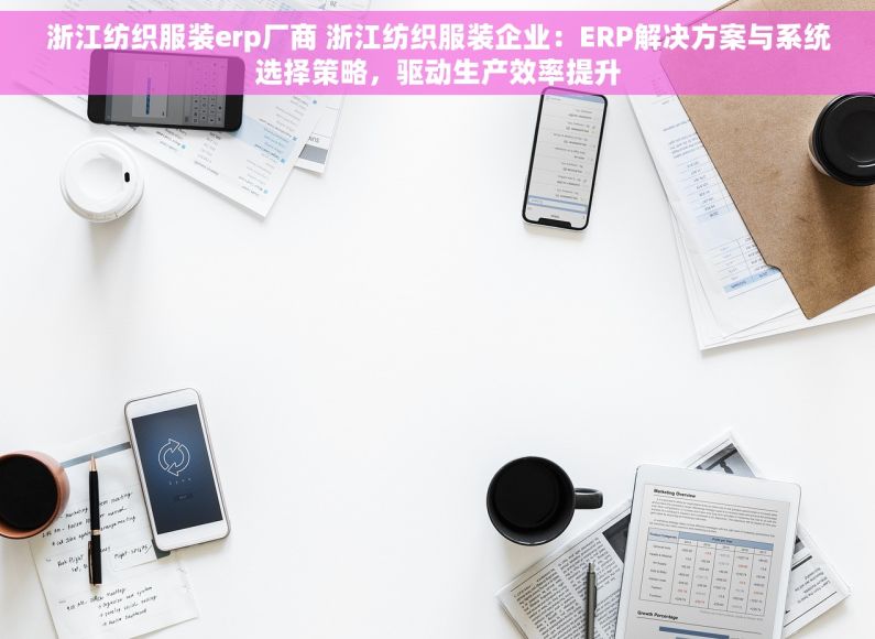浙江纺织服装erp厂商 浙江纺织服装企业：ERP解决方案与系统选择策略，驱动生产效率提升