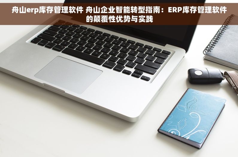 舟山erp库存管理软件 舟山企业智能转型指南：ERP库存管理软件的颠覆性优势与实践