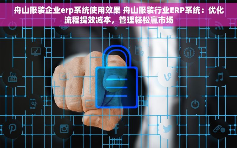 舟山服装企业erp系统使用效果 舟山服装行业ERP系统：优化流程提效减本，管理轻松赢市场
