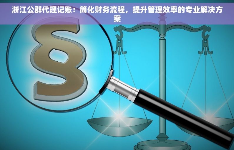 浙江公群代理记账：简化财务流程，提升管理效率的专业解决方案