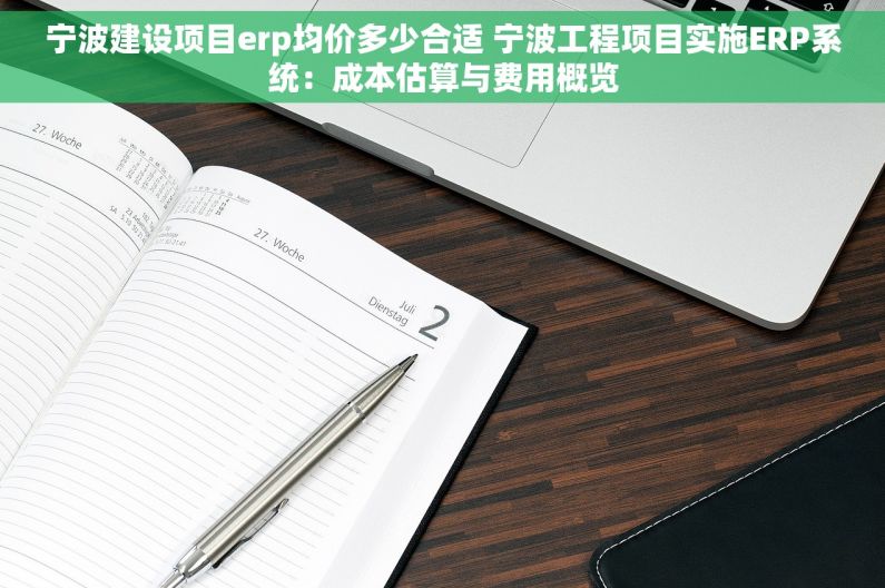 宁波建设项目erp均价多少合适 宁波工程项目实施ERP系统：成本估算与费用概览
