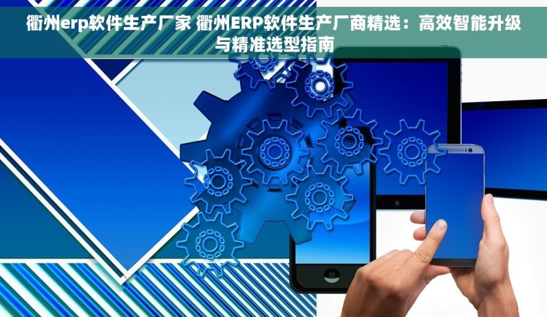 衢州erp软件生产厂家 衢州ERP软件生产厂商精选：高效智能升级与精准选型指南
