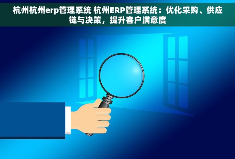 杭州杭州erp管理系统 杭州ERP管理系统：优化采购、供应链与决策，提升客户满意度