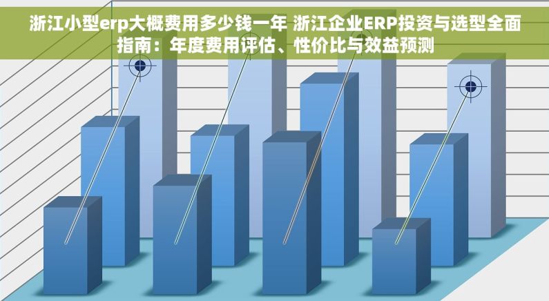 浙江小型erp大概费用多少钱一年 浙江企业ERP投资与选型全面指南：年度费用评估、性价比与效益预测