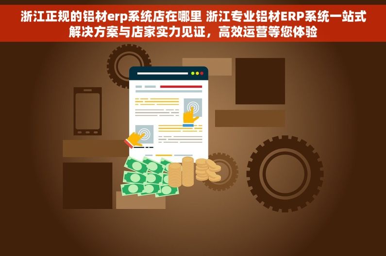 浙江正规的铝材erp系统店在哪里 浙江专业铝材ERP系统一站式解决方案与店家实力见证，高效运营等您体验
