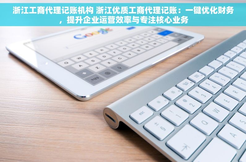 浙江工商代理记账机构 浙江优质工商代理记账：一键优化财务，提升企业运营效率与专注核心业务