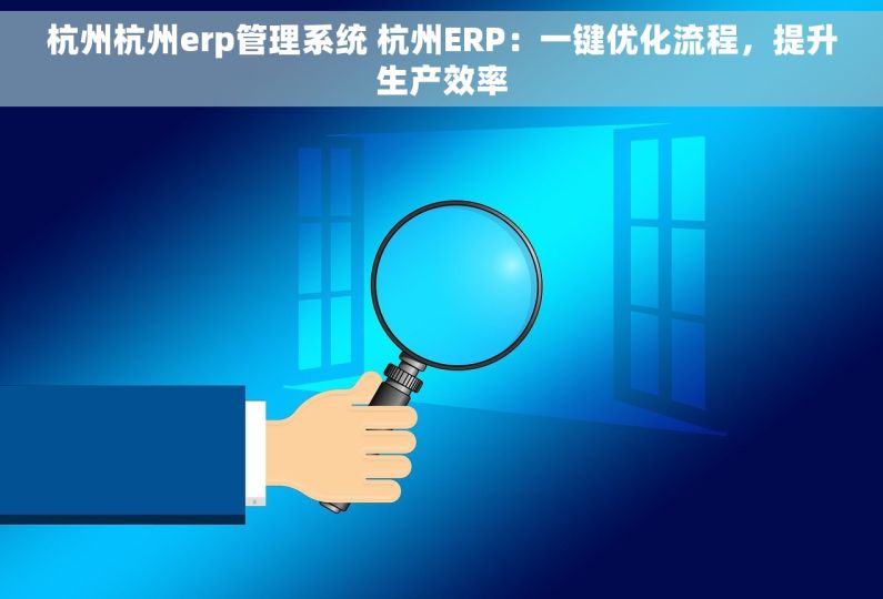 杭州杭州erp管理系统 杭州ERP：一键优化流程，提升生产效率