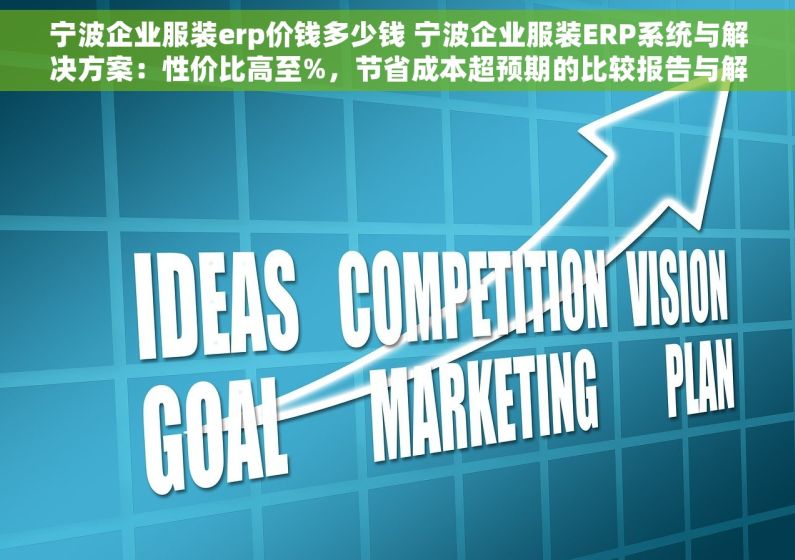 宁波企业服装erp价钱多少钱 宁波企业服装ERP系统与解决方案：性价比高至%，节省成本超预期的比较报告与解析