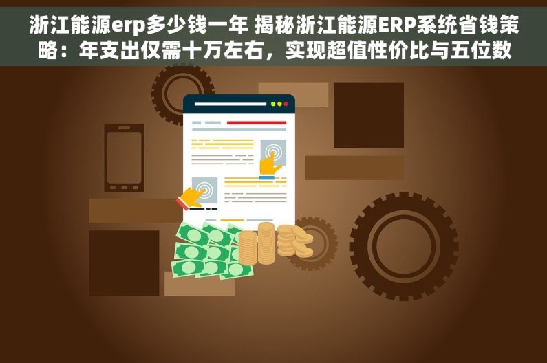 浙江能源erp多少钱一年 揭秘浙江能源ERP系统省钱策略：年支出仅需十万左右，实现超值性价比与五位数成本