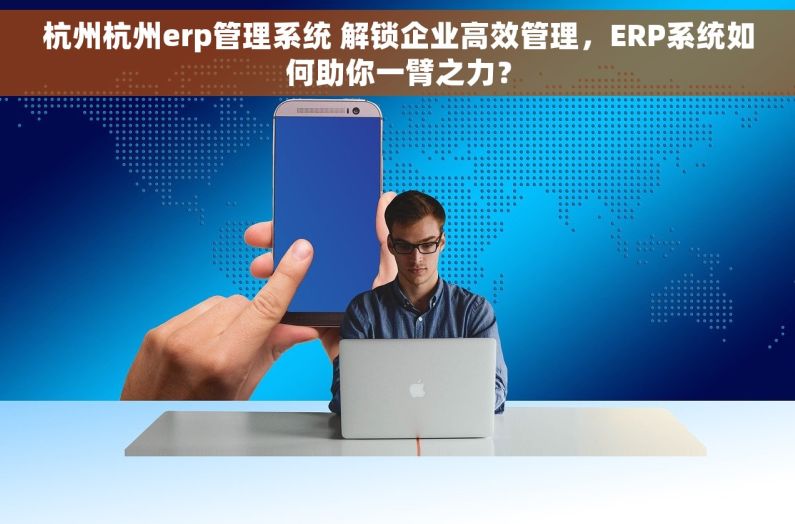 杭州杭州erp管理系统 解锁企业高效管理，ERP系统如何助你一臂之力？