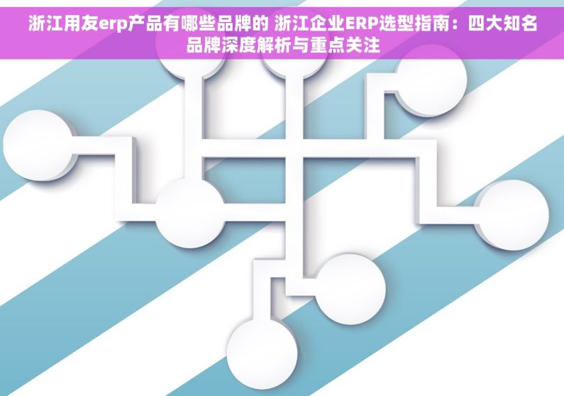 浙江用友erp产品有哪些品牌的 浙江企业ERP选型指南：四大知名品牌深度解析与重点关注