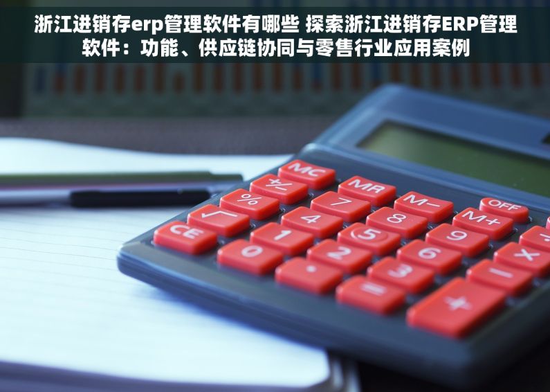 浙江进销存erp管理软件有哪些 探索浙江进销存ERP管理软件：功能、供应链协同与零售行业应用案例