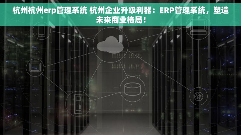 杭州杭州erp管理系统 杭州企业升级利器：ERP管理系统，塑造未来商业格局！