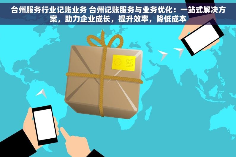 台州服务行业记账业务 台州记账服务与业务优化：一站式解决方案，助力企业成长，提升效率，降低成本