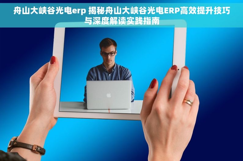 舟山大峡谷光电erp 揭秘舟山大峡谷光电ERP高效提升技巧与深度解读实践指南