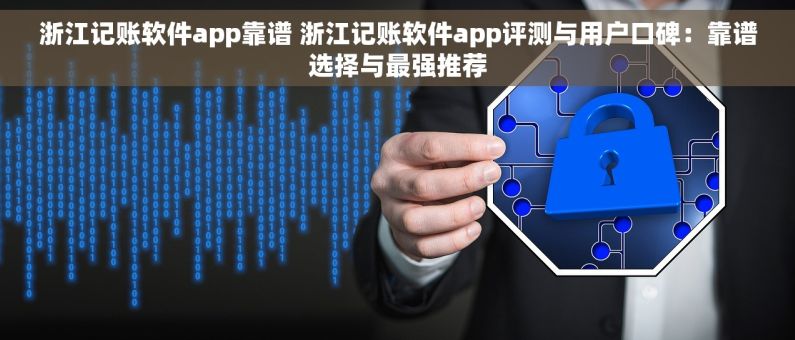 浙江记账软件app靠谱 浙江记账软件app评测与用户口碑：靠谱选择与最强推荐