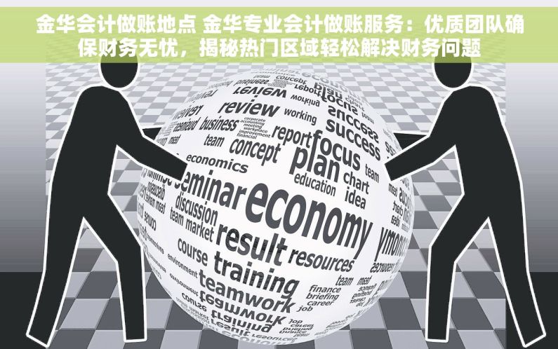 金华会计做账地点 金华专业会计做账服务：优质团队确保财务无忧，揭秘热门区域轻松解决财务问题