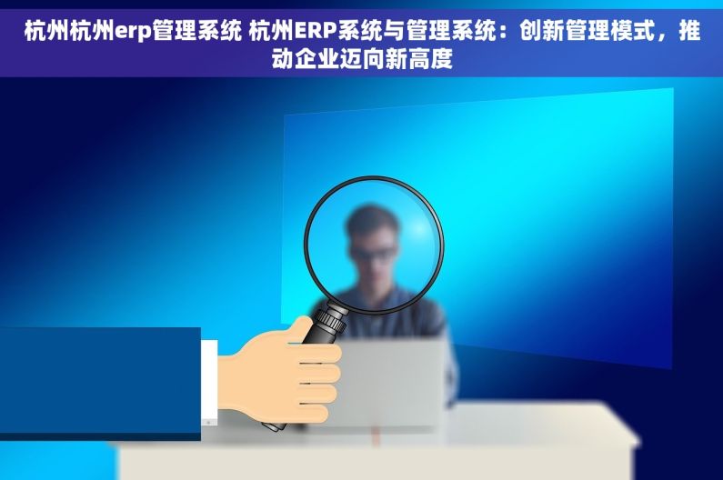 杭州杭州erp管理系统 杭州ERP系统与管理系统：创新管理模式，推动企业迈向新高度