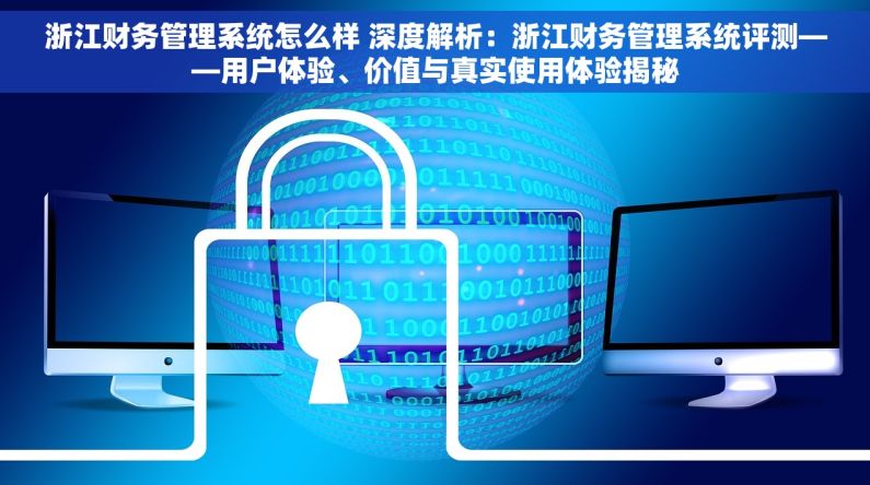 浙江财务管理系统怎么样 深度解析：浙江财务管理系统评测——用户体验、价值与真实使用体验揭秘