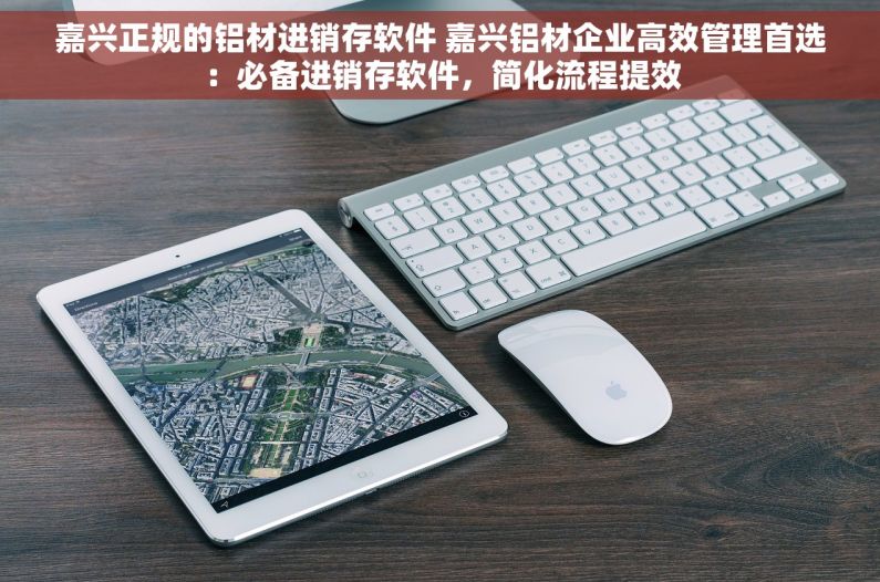 嘉兴正规的铝材进销存软件 嘉兴铝材企业高效管理首选：必备进销存软件，简化流程提效