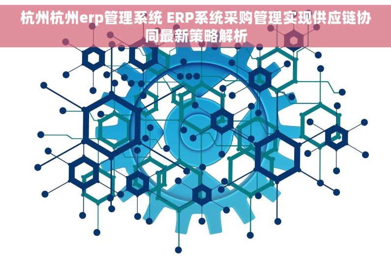 杭州杭州erp管理系统 ERP系统采购管理实现供应链协同最新策略解析