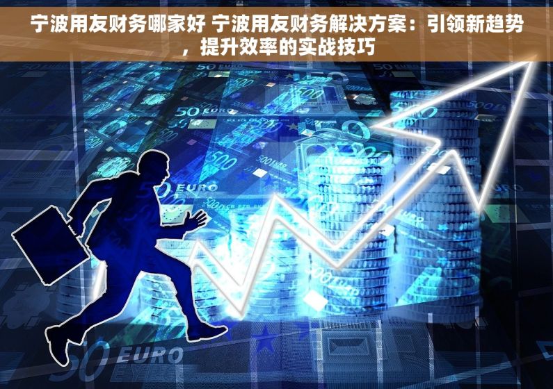 宁波用友财务哪家好 宁波用友财务解决方案：引领新趋势，提升效率的实战技巧