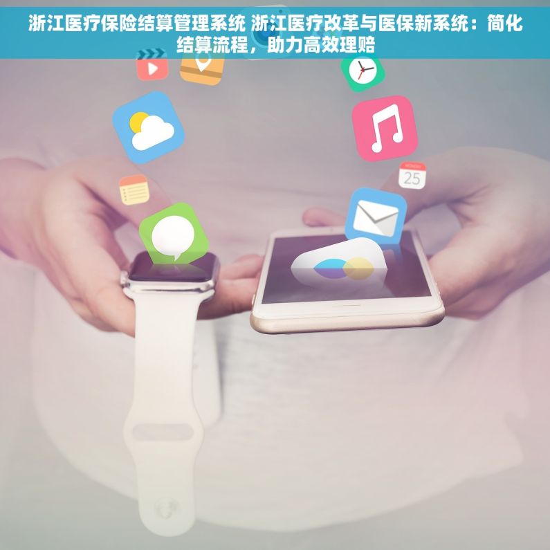 浙江医疗保险结算管理系统 浙江医疗改革与医保新系统：简化结算流程，助力高效理赔