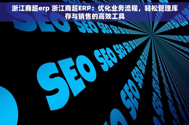 浙江商超erp 浙江商超ERP：优化业务流程，轻松管理库存与销售的高效工具