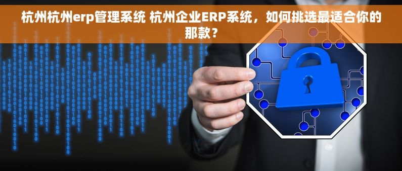 杭州杭州erp管理系统 杭州企业ERP系统，如何挑选最适合你的那款？