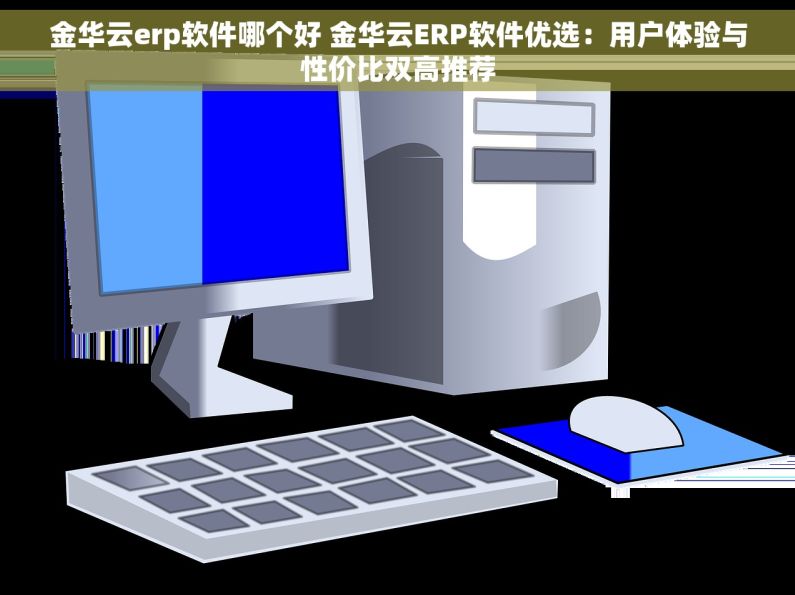 金华云erp软件哪个好 金华云ERP软件优选：用户体验与性价比双高推荐