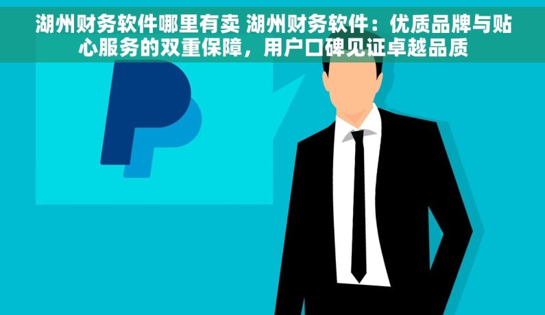 湖州财务软件哪里有卖 湖州财务软件：优质品牌与贴心服务的双重保障，用户口碑见证卓越品质