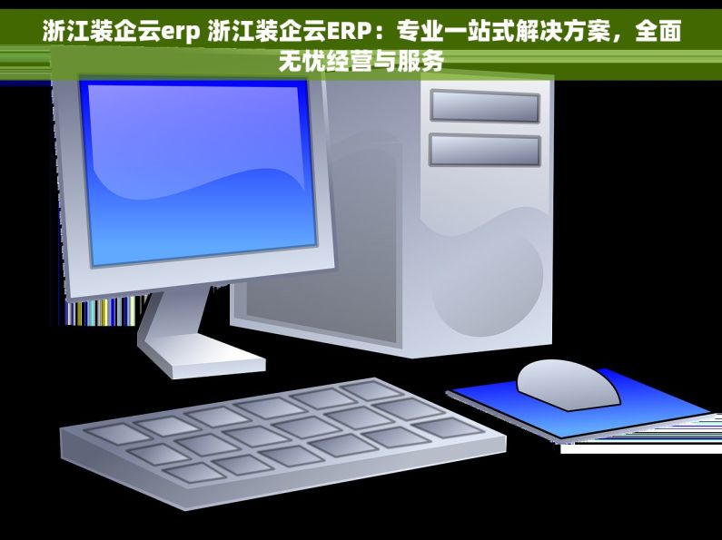 浙江装企云erp 浙江装企云ERP：专业一站式解决方案，全面无忧经营与服务