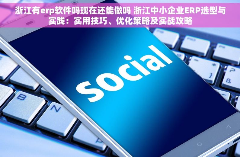 浙江有erp软件吗现在还能做吗 浙江中小企业ERP选型与实践：实用技巧、优化策略及实战攻略